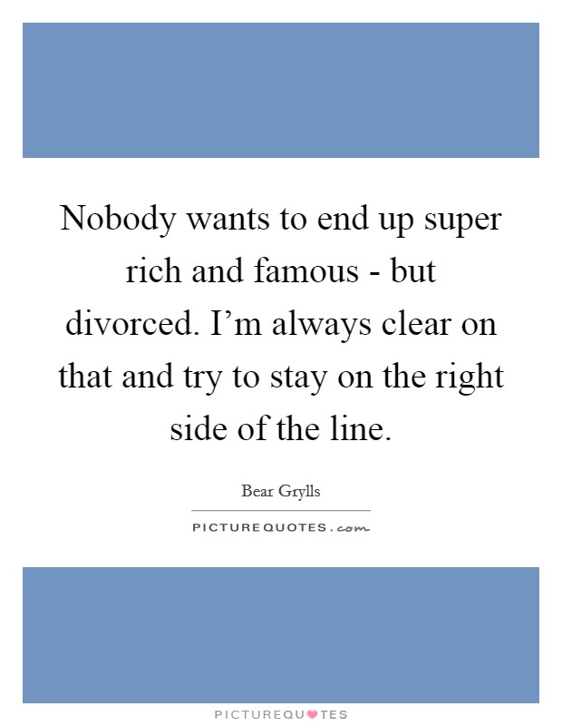 Nobody wants to end up super rich and famous - but divorced. I'm always clear on that and try to stay on the right side of the line Picture Quote #1