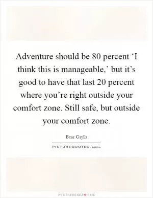 Adventure should be 80 percent ‘I think this is manageable,’ but it’s good to have that last 20 percent where you’re right outside your comfort zone. Still safe, but outside your comfort zone Picture Quote #1