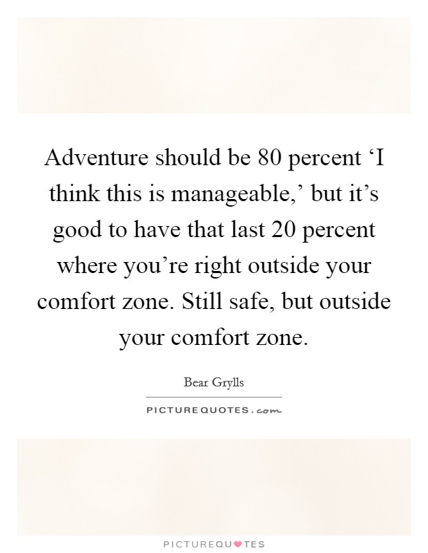 Adventure should be 80 percent ‘I think this is manageable,' but it's good to have that last 20 percent where you're right outside your comfort zone. Still safe, but outside your comfort zone Picture Quote #1