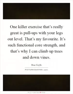 One killer exercise that’s really great is pull-ups with your legs out level. That’s my favourite. It’s such functional core strength, and that’s why I can climb up trees and down vines Picture Quote #1