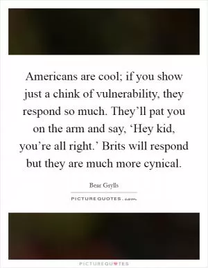 Americans are cool; if you show just a chink of vulnerability, they respond so much. They’ll pat you on the arm and say, ‘Hey kid, you’re all right.’ Brits will respond but they are much more cynical Picture Quote #1