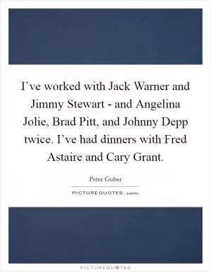 I’ve worked with Jack Warner and Jimmy Stewart - and Angelina Jolie, Brad Pitt, and Johnny Depp twice. I’ve had dinners with Fred Astaire and Cary Grant Picture Quote #1