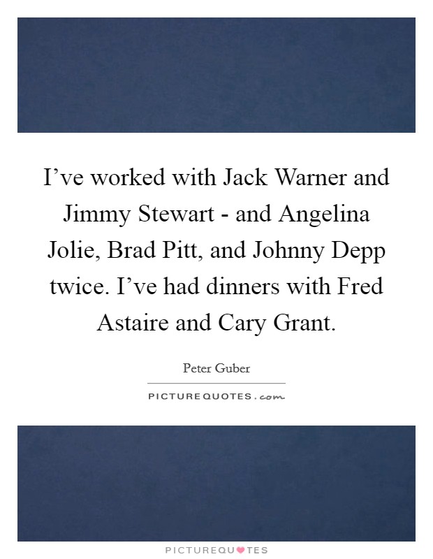 I've worked with Jack Warner and Jimmy Stewart - and Angelina Jolie, Brad Pitt, and Johnny Depp twice. I've had dinners with Fred Astaire and Cary Grant Picture Quote #1