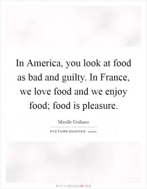 In America, you look at food as bad and guilty. In France, we love food and we enjoy food; food is pleasure Picture Quote #1