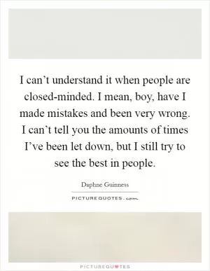 I can’t understand it when people are closed-minded. I mean, boy, have I made mistakes and been very wrong. I can’t tell you the amounts of times I’ve been let down, but I still try to see the best in people Picture Quote #1
