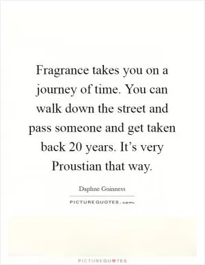 Fragrance takes you on a journey of time. You can walk down the street and pass someone and get taken back 20 years. It’s very Proustian that way Picture Quote #1