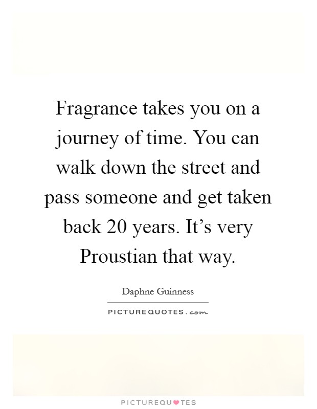 Fragrance takes you on a journey of time. You can walk down the street and pass someone and get taken back 20 years. It's very Proustian that way Picture Quote #1