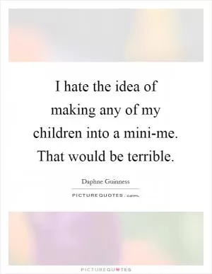 I hate the idea of making any of my children into a mini-me. That would be terrible Picture Quote #1