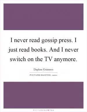 I never read gossip press. I just read books. And I never switch on the TV anymore Picture Quote #1