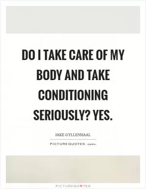 Do I take care of my body and take conditioning seriously? Yes Picture Quote #1
