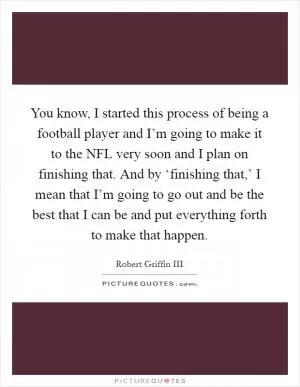 You know, I started this process of being a football player and I’m going to make it to the NFL very soon and I plan on finishing that. And by ‘finishing that,’ I mean that I’m going to go out and be the best that I can be and put everything forth to make that happen Picture Quote #1