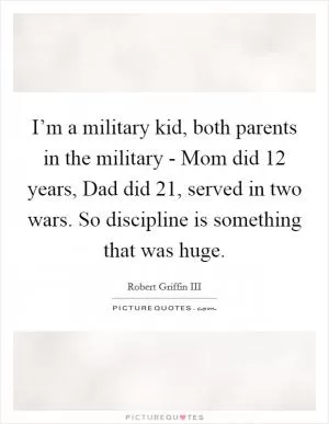 I’m a military kid, both parents in the military - Mom did 12 years, Dad did 21, served in two wars. So discipline is something that was huge Picture Quote #1