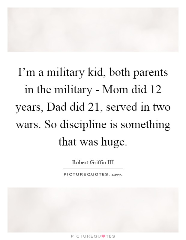 I'm a military kid, both parents in the military - Mom did 12 years, Dad did 21, served in two wars. So discipline is something that was huge Picture Quote #1