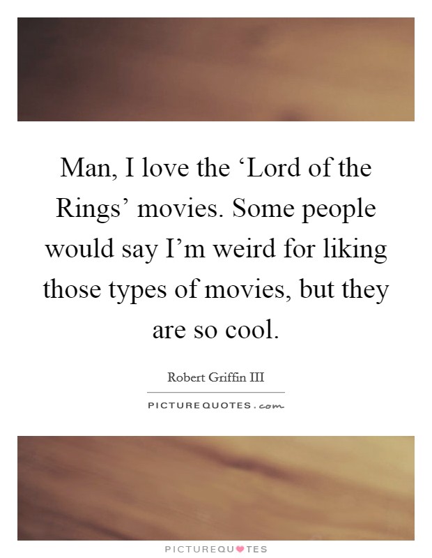Man, I love the ‘Lord of the Rings' movies. Some people would say I'm weird for liking those types of movies, but they are so cool Picture Quote #1