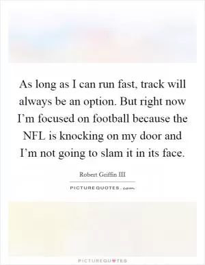 As long as I can run fast, track will always be an option. But right now I’m focused on football because the NFL is knocking on my door and I’m not going to slam it in its face Picture Quote #1