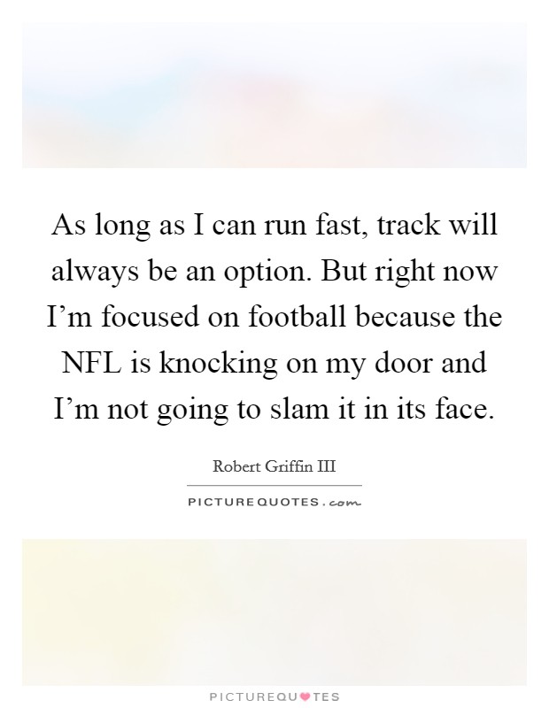 As long as I can run fast, track will always be an option. But right now I'm focused on football because the NFL is knocking on my door and I'm not going to slam it in its face Picture Quote #1