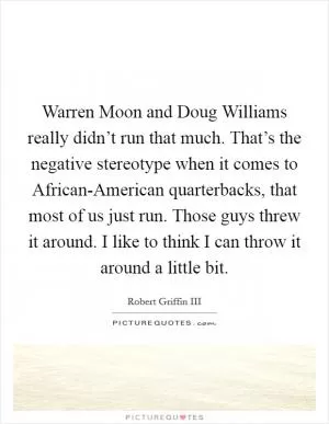 Warren Moon and Doug Williams really didn’t run that much. That’s the negative stereotype when it comes to African-American quarterbacks, that most of us just run. Those guys threw it around. I like to think I can throw it around a little bit Picture Quote #1