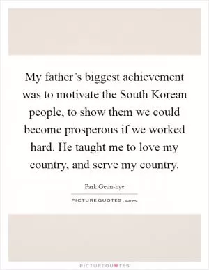 My father’s biggest achievement was to motivate the South Korean people, to show them we could become prosperous if we worked hard. He taught me to love my country, and serve my country Picture Quote #1