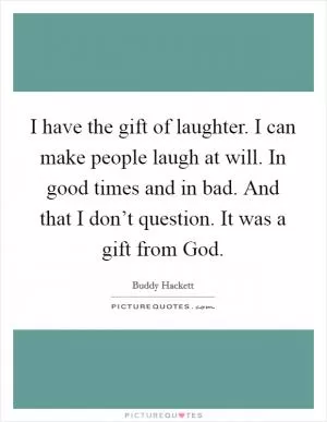 I have the gift of laughter. I can make people laugh at will. In good times and in bad. And that I don’t question. It was a gift from God Picture Quote #1