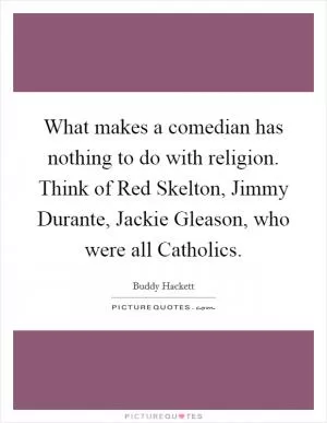 What makes a comedian has nothing to do with religion. Think of Red Skelton, Jimmy Durante, Jackie Gleason, who were all Catholics Picture Quote #1