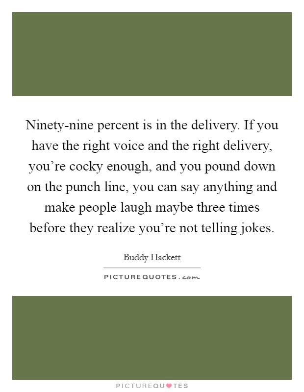 Ninety-nine percent is in the delivery. If you have the right voice and the right delivery, you're cocky enough, and you pound down on the punch line, you can say anything and make people laugh maybe three times before they realize you're not telling jokes Picture Quote #1