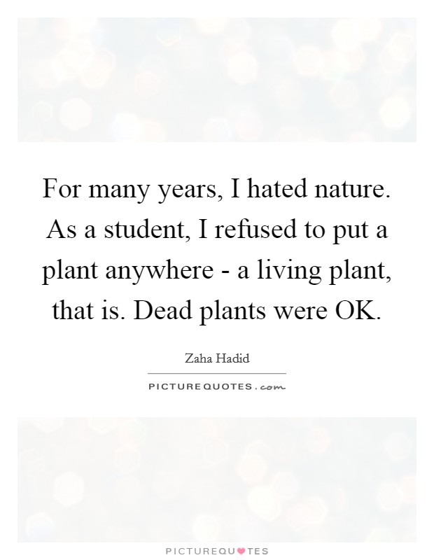 For many years, I hated nature. As a student, I refused to put a plant anywhere - a living plant, that is. Dead plants were OK Picture Quote #1
