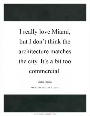 I really love Miami, but I don’t think the architecture matches the city. It’s a bit too commercial Picture Quote #1