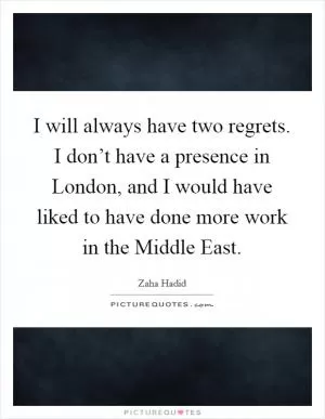 I will always have two regrets. I don’t have a presence in London, and I would have liked to have done more work in the Middle East Picture Quote #1