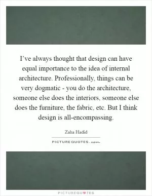 I’ve always thought that design can have equal importance to the idea of internal architecture. Professionally, things can be very dogmatic - you do the architecture, someone else does the interiors, someone else does the furniture, the fabric, etc. But I think design is all-encompassing Picture Quote #1