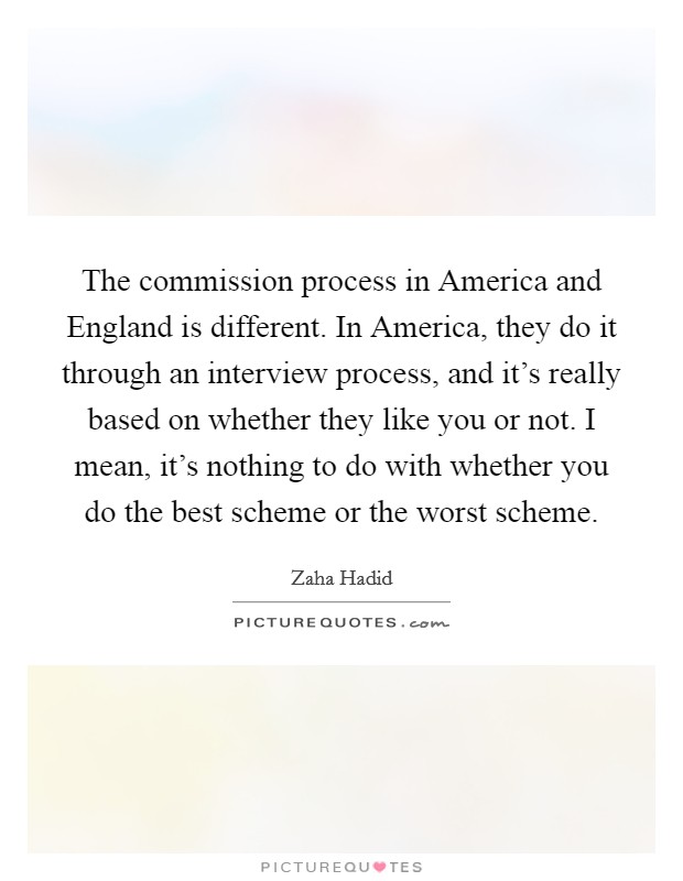 The commission process in America and England is different. In America, they do it through an interview process, and it's really based on whether they like you or not. I mean, it's nothing to do with whether you do the best scheme or the worst scheme Picture Quote #1