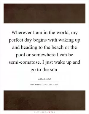 Wherever I am in the world, my perfect day begins with waking up and heading to the beach or the pool or somewhere I can be semi-comatose. I just wake up and go to the sun Picture Quote #1