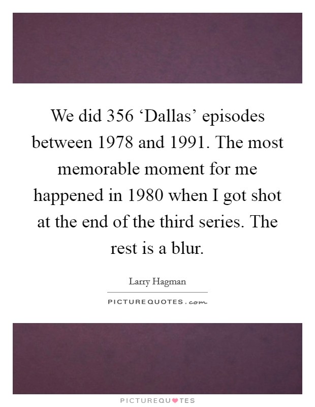 We did 356 ‘Dallas' episodes between 1978 and 1991. The most memorable moment for me happened in 1980 when I got shot at the end of the third series. The rest is a blur Picture Quote #1