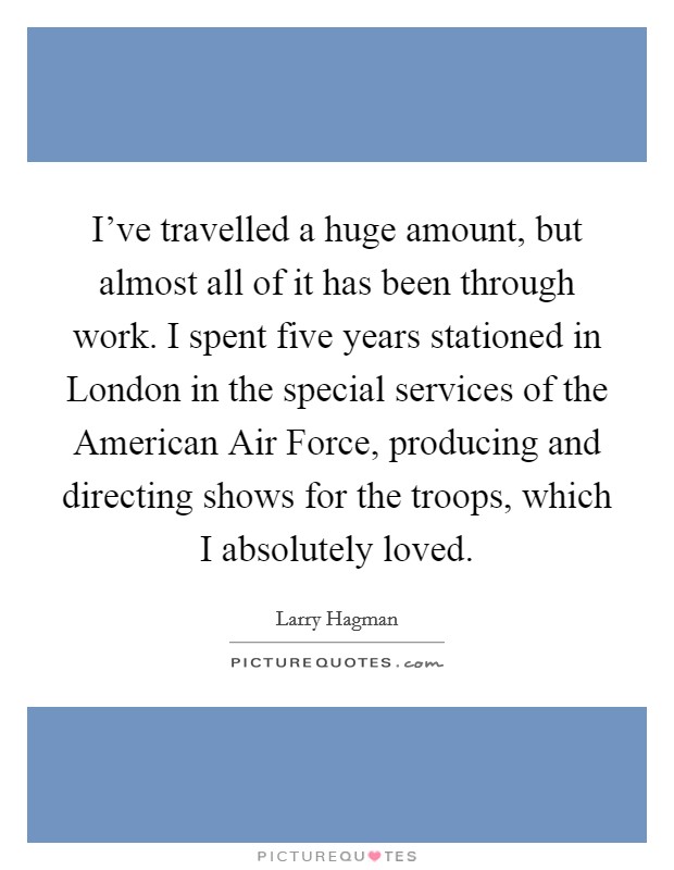 I've travelled a huge amount, but almost all of it has been through work. I spent five years stationed in London in the special services of the American Air Force, producing and directing shows for the troops, which I absolutely loved Picture Quote #1