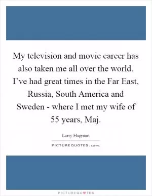 My television and movie career has also taken me all over the world. I’ve had great times in the Far East, Russia, South America and Sweden - where I met my wife of 55 years, Maj Picture Quote #1