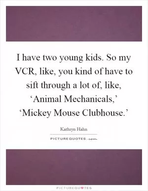 I have two young kids. So my VCR, like, you kind of have to sift through a lot of, like, ‘Animal Mechanicals,’ ‘Mickey Mouse Clubhouse.’ Picture Quote #1