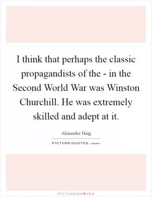 I think that perhaps the classic propagandists of the - in the Second World War was Winston Churchill. He was extremely skilled and adept at it Picture Quote #1