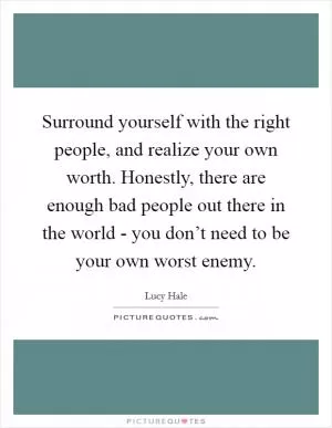 Surround yourself with the right people, and realize your own worth. Honestly, there are enough bad people out there in the world - you don’t need to be your own worst enemy Picture Quote #1