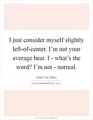 I just consider myself slightly left-of-center. I’m not your average bear. I - what’s the word? I’m not - normal Picture Quote #1