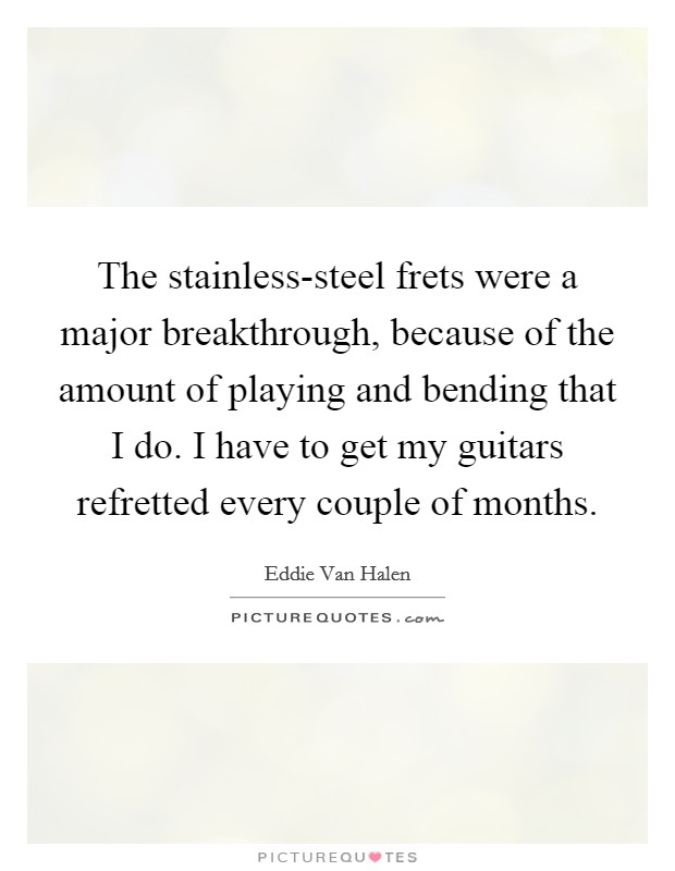 The stainless-steel frets were a major breakthrough, because of the amount of playing and bending that I do. I have to get my guitars refretted every couple of months Picture Quote #1