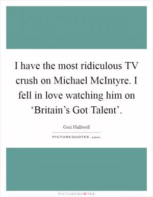 I have the most ridiculous TV crush on Michael McIntyre. I fell in love watching him on ‘Britain’s Got Talent’ Picture Quote #1