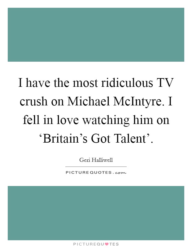 I have the most ridiculous TV crush on Michael McIntyre. I fell in love watching him on ‘Britain's Got Talent' Picture Quote #1