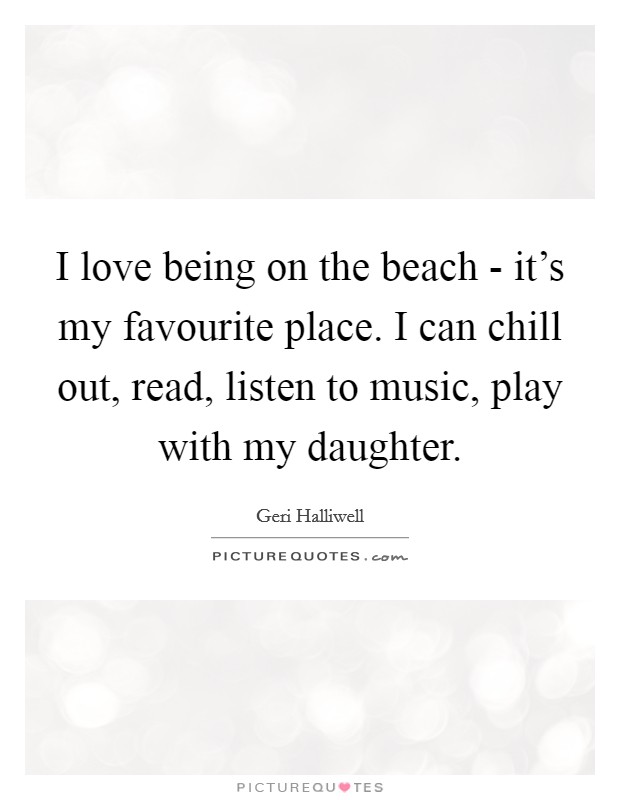 I love being on the beach - it’s my favourite place. I can chill out, read, listen to music, play with my daughter Picture Quote #1