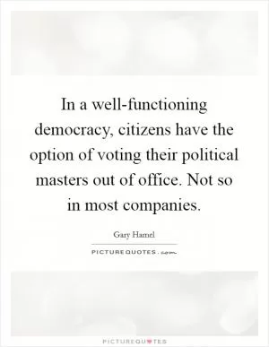 In a well-functioning democracy, citizens have the option of voting their political masters out of office. Not so in most companies Picture Quote #1