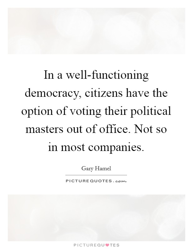 In a well-functioning democracy, citizens have the option of voting their political masters out of office. Not so in most companies Picture Quote #1