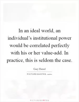 In an ideal world, an individual’s institutional power would be correlated perfectly with his or her value-add. In practice, this is seldom the case Picture Quote #1