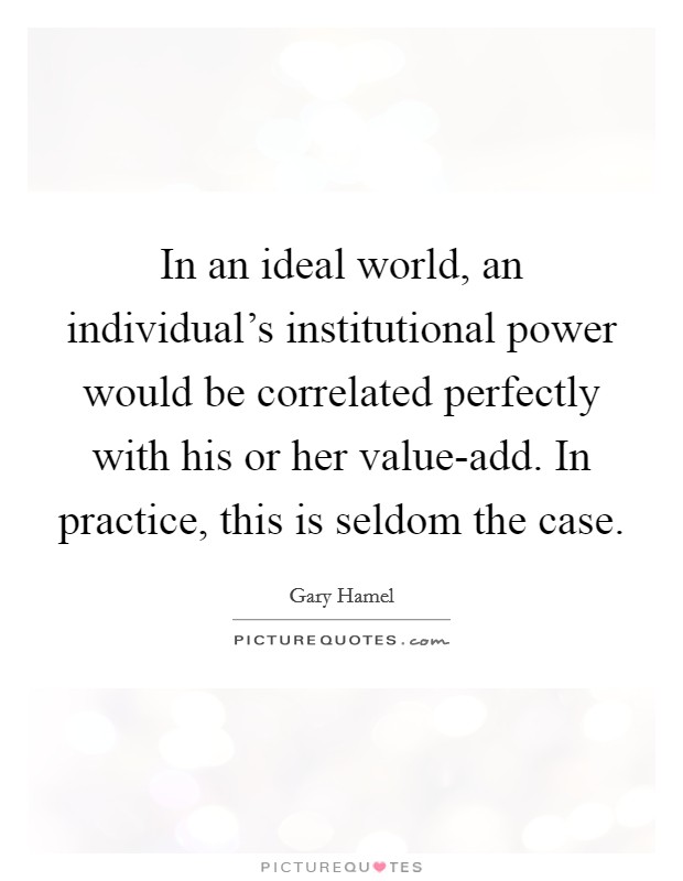 In an ideal world, an individual's institutional power would be correlated perfectly with his or her value-add. In practice, this is seldom the case Picture Quote #1
