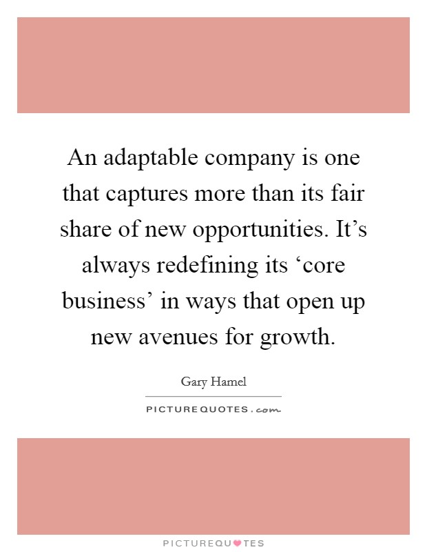 An adaptable company is one that captures more than its fair share of new opportunities. It's always redefining its ‘core business' in ways that open up new avenues for growth Picture Quote #1