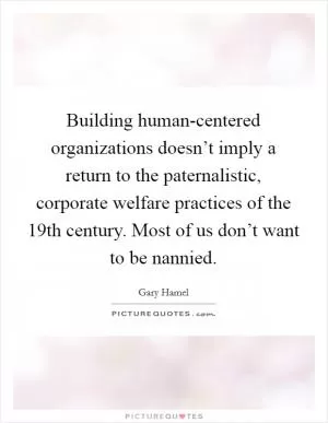 Building human-centered organizations doesn’t imply a return to the paternalistic, corporate welfare practices of the 19th century. Most of us don’t want to be nannied Picture Quote #1