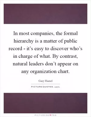 In most companies, the formal hierarchy is a matter of public record - it’s easy to discover who’s in charge of what. By contrast, natural leaders don’t appear on any organization chart Picture Quote #1