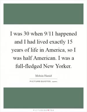 I was 30 when 9/11 happened and I had lived exactly 15 years of life in America, so I was half American. I was a full-fledged New Yorker Picture Quote #1